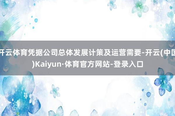 开云体育凭据公司总体发展计策及运营需要-开云(中国)Kaiyun·体育官方网站-登录入口