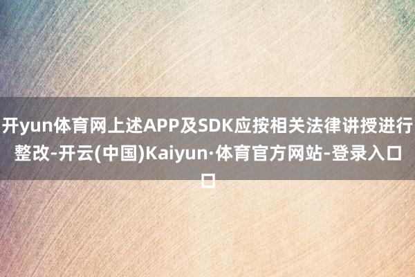 开yun体育网上述APP及SDK应按相关法律讲授进行整改-开云(中国)Kaiyun·体育官方网站-登录入口