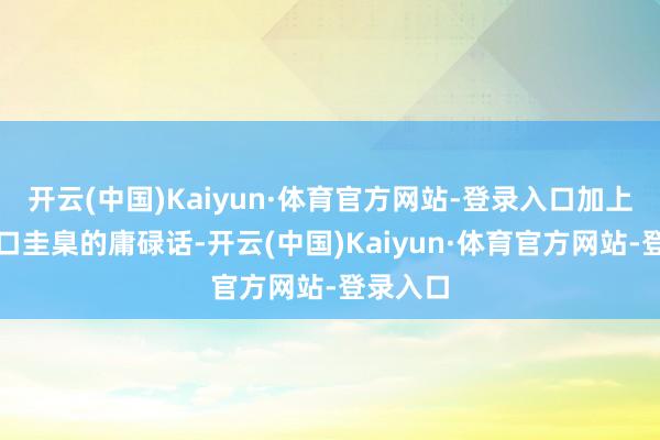 开云(中国)Kaiyun·体育官方网站-登录入口加上能讲一口圭臬的庸碌话-开云(中国)Kaiyun·体育官方网站-登录入口