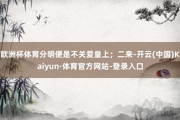 欧洲杯体育分明便是不关爱皇上;二来-开云(中国)Kaiyun·体育官方网站-登录入口