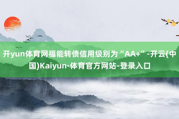 开yun体育网福能转债信用级别为“AA+”-开云(中国)Kaiyun·体育官方网站-登录入口