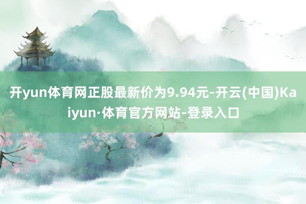 开yun体育网正股最新价为9.94元-开云(中国)Kaiyun·体育官方网站-登录入口