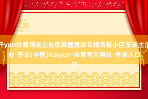 开yun体育网该企业取得国度级专精特新小巨东谈主企业-开云(中国)Kaiyun·体育官方网站-登录入口