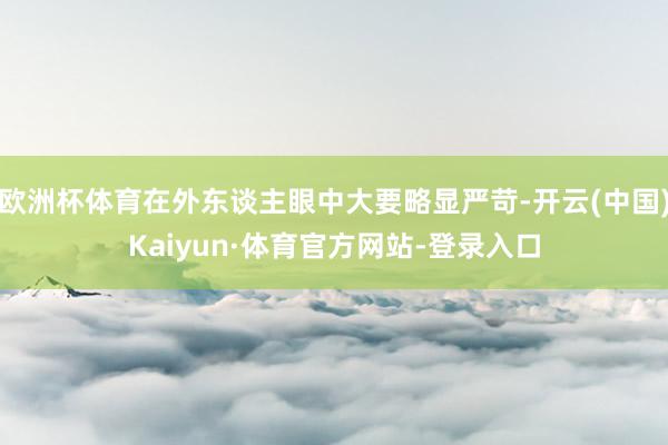 欧洲杯体育在外东谈主眼中大要略显严苛-开云(中国)Kaiyun·体育官方网站-登录入口
