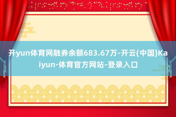开yun体育网融券余额683.67万-开云(中国)Kaiyun·体育官方网站-登录入口