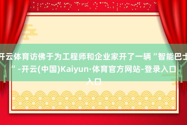 开云体育访佛于为工程师和企业家开了一辆“智能巴士”-开云(中国)Kaiyun·体育官方网站-登录入口