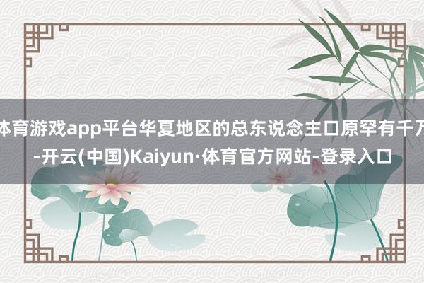 体育游戏app平台华夏地区的总东说念主口原罕有千万-开云(中国)Kaiyun·体育官方网站-登录入口