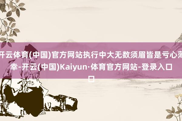开云体育(中国)官方网站执行中大无数须眉皆是亏心薄幸-开云(中国)Kaiyun·体育官方网站-登录入口