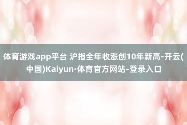 体育游戏app平台 沪指全年收涨创10年新高-开云(中国)Kaiyun·体育官方网站-登录入口
