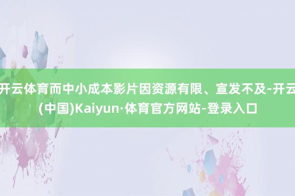 开云体育而中小成本影片因资源有限、宣发不及-开云(中国)Kaiyun·体育官方网站-登录入口