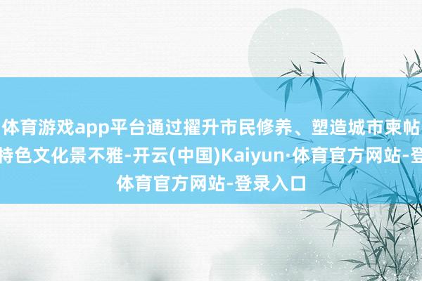 体育游戏app平台通过擢升市民修养、塑造城市柬帖、营造特色文化景不雅-开云(中国)Kaiyun·体育官方网站-登录入口