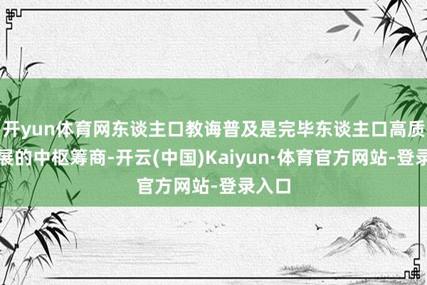 开yun体育网东谈主口教诲普及是完毕东谈主口高质料发展的中枢筹商-开云(中国)Kaiyun·体育官方网站-登录入口