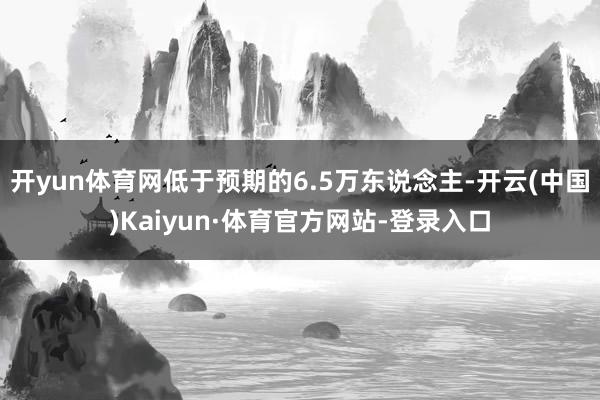 开yun体育网低于预期的6.5万东说念主-开云(中国)Kaiyun·体育官方网站-登录入口