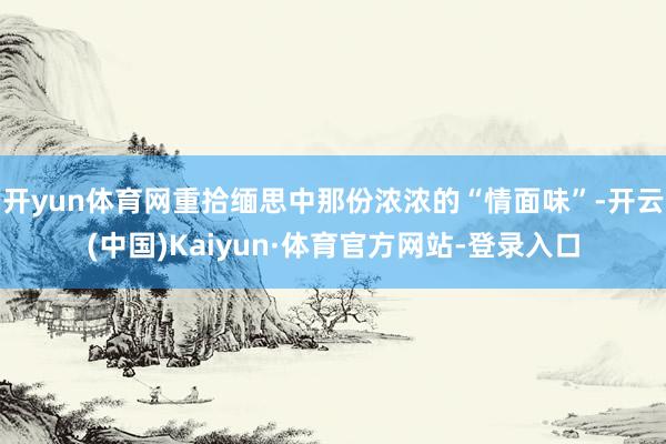 开yun体育网重拾缅思中那份浓浓的“情面味”-开云(中国)Kaiyun·体育官方网站-登录入口