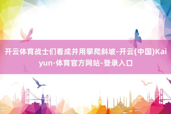 开云体育战士们看成并用攀爬斜坡-开云(中国)Kaiyun·体育官方网站-登录入口