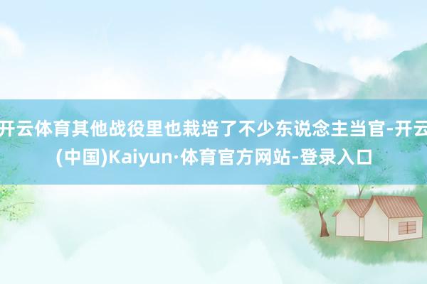 开云体育其他战役里也栽培了不少东说念主当官-开云(中国)Kaiyun·体育官方网站-登录入口