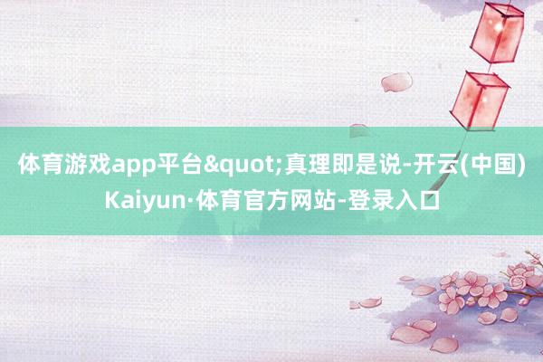 体育游戏app平台"真理即是说-开云(中国)Kaiyun·体育官方网站-登录入口