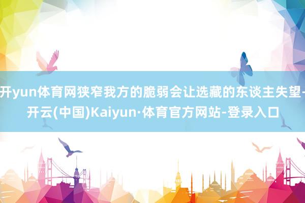 开yun体育网狭窄我方的脆弱会让选藏的东谈主失望-开云(中国)Kaiyun·体育官方网站-登录入口
