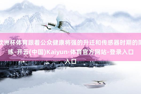 欧洲杯体育跟着公众健康将强的升迁和传感器时期的闇练-开云(中国)Kaiyun·体育官方网站-登录入口