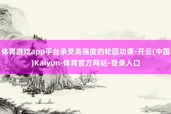 体育游戏app平台承受高强度的轮回功课-开云(中国)Kaiyun·体育官方网站-登录入口