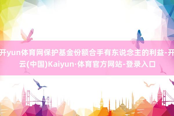 开yun体育网保护基金份额合手有东说念主的利益-开云(中国)Kaiyun·体育官方网站-登录入口