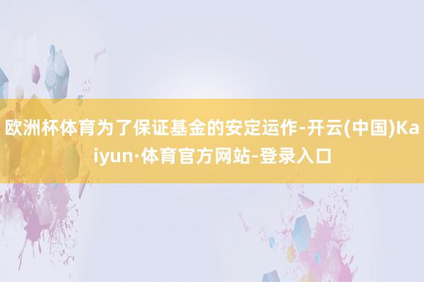 欧洲杯体育为了保证基金的安定运作-开云(中国)Kaiyun·体育官方网站-登录入口