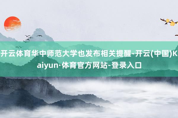 开云体育华中师范大学也发布相关提醒-开云(中国)Kaiyun·体育官方网站-登录入口