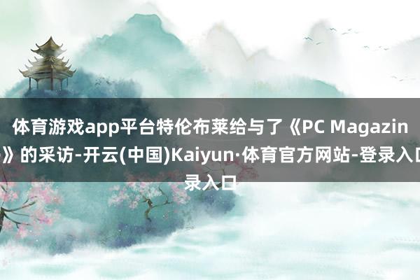 体育游戏app平台特伦布莱给与了《PC Magazine》的采访-开云(中国)Kaiyun·体育官方网站-登录入口